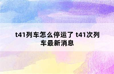 t41列车怎么停运了 t41次列车最新消息